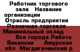 Работник торгового зала › Название организации ­ Team PRO 24 › Отрасль предприятия ­ Розничная торговля › Минимальный оклад ­ 25 000 - Все города Работа » Вакансии   . Амурская обл.,Магдагачинский р-н